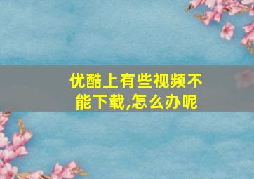 优酷上有些视频不能下载,怎么办呢