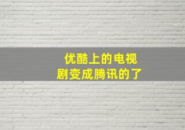 优酷上的电视剧变成腾讯的了