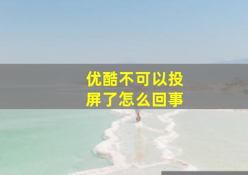 优酷不可以投屏了怎么回事