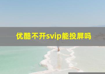 优酷不开svip能投屏吗