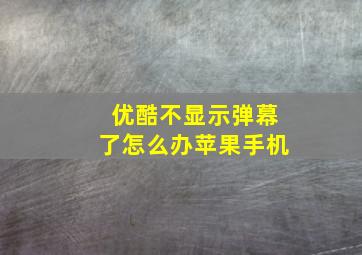 优酷不显示弹幕了怎么办苹果手机