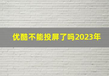 优酷不能投屏了吗2023年