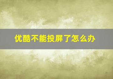 优酷不能投屏了怎么办