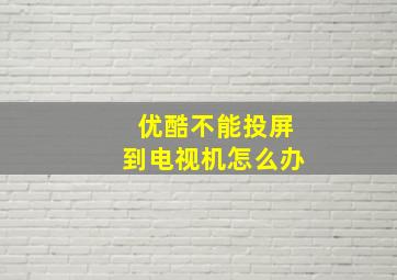 优酷不能投屏到电视机怎么办