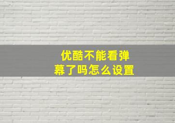 优酷不能看弹幕了吗怎么设置