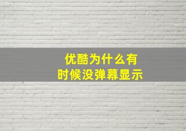 优酷为什么有时候没弹幕显示