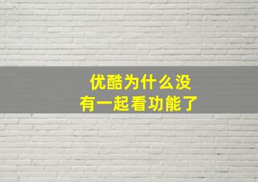 优酷为什么没有一起看功能了