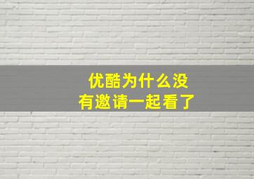 优酷为什么没有邀请一起看了