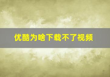 优酷为啥下载不了视频