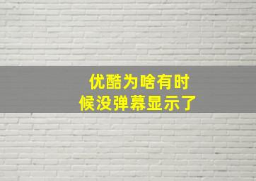 优酷为啥有时候没弹幕显示了