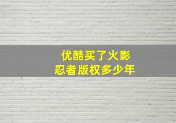 优酷买了火影忍者版权多少年