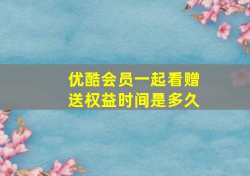 优酷会员一起看赠送权益时间是多久