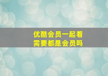 优酷会员一起看需要都是会员吗