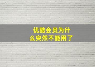 优酷会员为什么突然不能用了