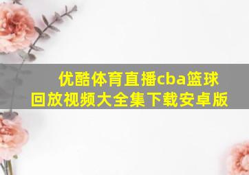 优酷体育直播cba篮球回放视频大全集下载安卓版