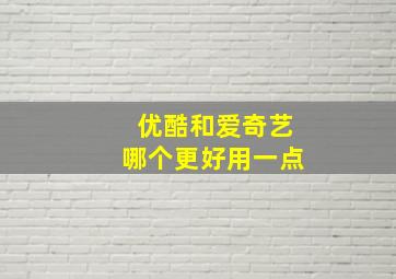 优酷和爱奇艺哪个更好用一点