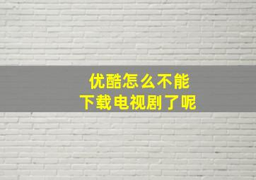 优酷怎么不能下载电视剧了呢