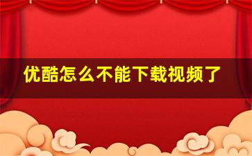 优酷怎么不能下载视频了