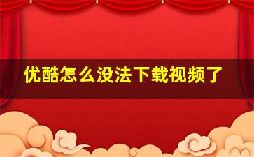 优酷怎么没法下载视频了