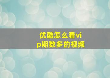 优酷怎么看vip期数多的视频