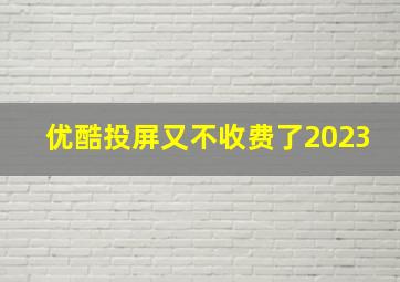 优酷投屏又不收费了2023