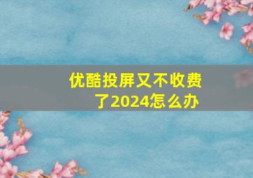 优酷投屏又不收费了2024怎么办