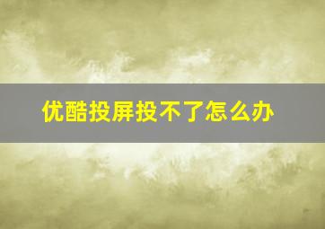 优酷投屏投不了怎么办