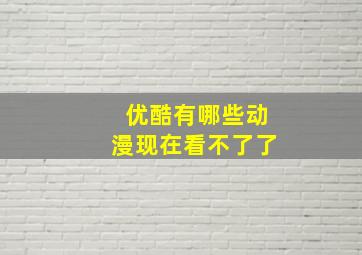 优酷有哪些动漫现在看不了了