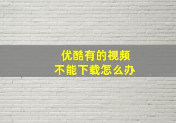 优酷有的视频不能下载怎么办