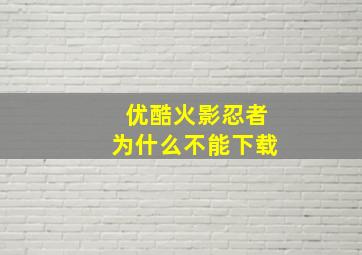 优酷火影忍者为什么不能下载