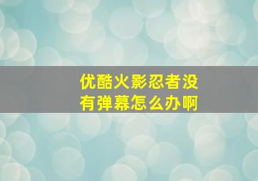 优酷火影忍者没有弹幕怎么办啊