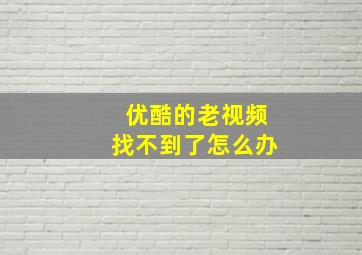 优酷的老视频找不到了怎么办