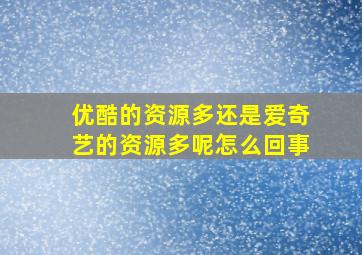 优酷的资源多还是爱奇艺的资源多呢怎么回事