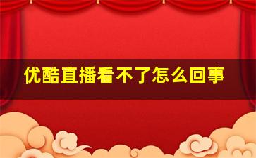 优酷直播看不了怎么回事