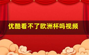 优酷看不了欧洲杯吗视频