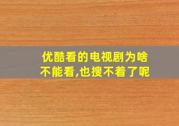 优酷看的电视剧为啥不能看,也搜不着了呢