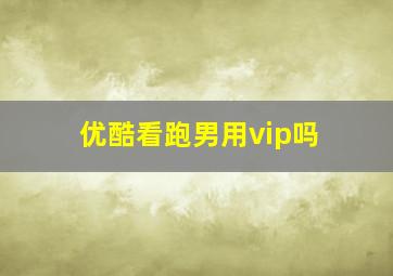 优酷看跑男用vip吗