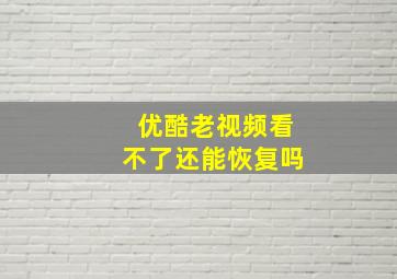 优酷老视频看不了还能恢复吗