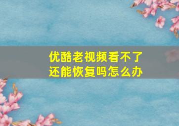 优酷老视频看不了还能恢复吗怎么办