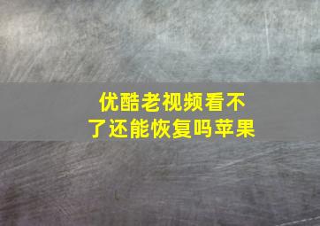 优酷老视频看不了还能恢复吗苹果