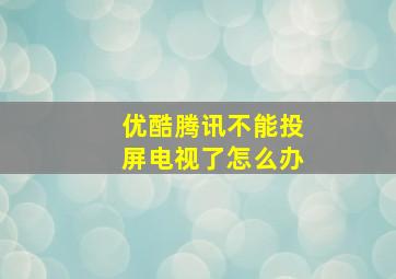 优酷腾讯不能投屏电视了怎么办