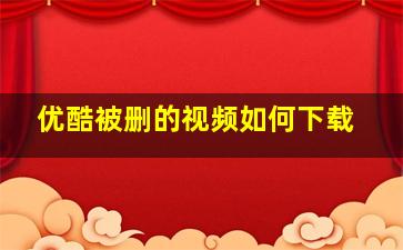 优酷被删的视频如何下载