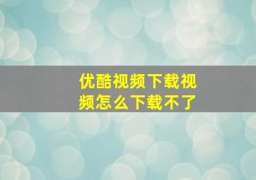 优酷视频下载视频怎么下载不了