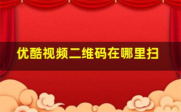 优酷视频二维码在哪里扫