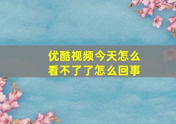 优酷视频今天怎么看不了了怎么回事