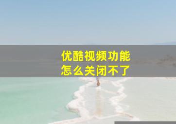 优酷视频功能怎么关闭不了