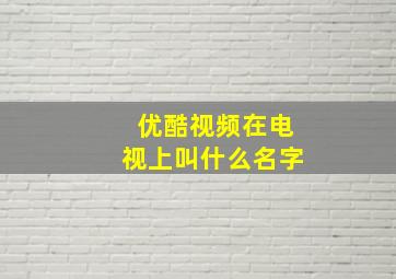 优酷视频在电视上叫什么名字