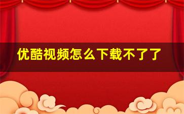 优酷视频怎么下载不了了