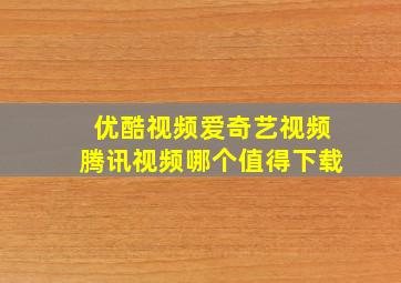 优酷视频爱奇艺视频腾讯视频哪个值得下载