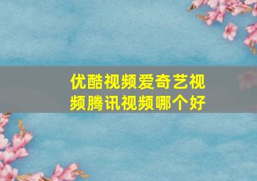 优酷视频爱奇艺视频腾讯视频哪个好